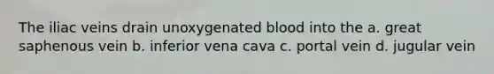 The iliac veins drain unoxygenated blood into the a. great saphenous vein b. inferior vena cava c. portal vein d. jugular vein