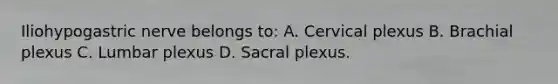 Iliohypogastric nerve belongs to: A. Cervical plexus B. Brachial plexus C. Lumbar plexus D. Sacral plexus.