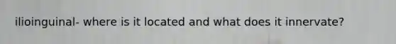 ilioinguinal- where is it located and what does it innervate?