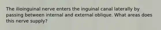 The ilioinguinal nerve enters the inguinal canal laterally by passing between internal and external oblique. What areas does this nerve supply?