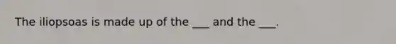 The iliopsoas is made up of the ___ and the ___.