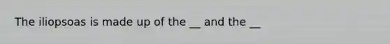 The iliopsoas is made up of the __ and the __