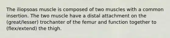 The iliopsoas muscle is composed of two muscles with a common insertion. The two muscle have a distal attachment on the (great/lesser) trochanter of the femur and function together to (flex/extend) the thigh.