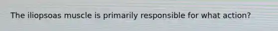 The iliopsoas muscle is primarily responsible for what action?