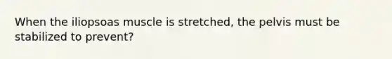 When the iliopsoas muscle is stretched, the pelvis must be stabilized to prevent?