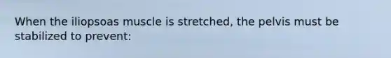 When the iliopsoas muscle is stretched, the pelvis must be stabilized to prevent: