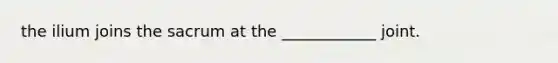 the ilium joins the sacrum at the ____________ joint.