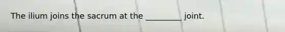 The ilium joins the sacrum at the _________ joint.