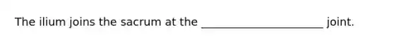 The ilium joins the sacrum at the ______________________ joint.