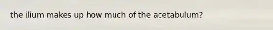 the ilium makes up how much of the acetabulum?