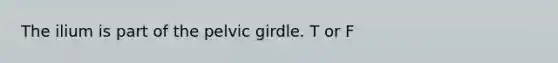 The ilium is part of the <a href='https://www.questionai.com/knowledge/k9xWFjlOIm-pelvic-girdle' class='anchor-knowledge'>pelvic girdle</a>. T or F