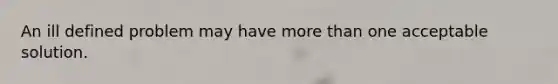An ill defined problem may have more than one acceptable solution.