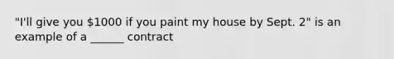 "I'll give you 1000 if you paint my house by Sept. 2" is an example of a ______ contract