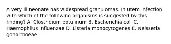 A very ill neonate has widespread granulomas. In utero infection with which of the following organisms is suggested by this finding? A. Clostridium botulinum B. Escherichia coli C. Haemophilus influenzae D. Listeria monocytogenes E. Neisseria gonorrhoeae