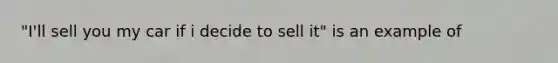 "I'll sell you my car if i decide to sell it" is an example of