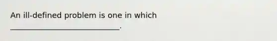 An ill-defined problem is one in which ____________________________.