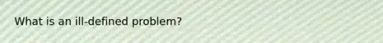 What is an ill-defined problem?