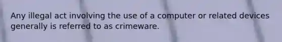 Any illegal act involving the use of a computer or related devices generally is referred to as crimeware.