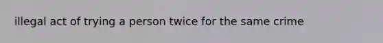 illegal act of trying a person twice for the same crime