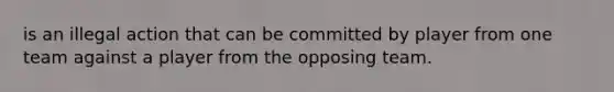 is an illegal action that can be committed by player from one team against a player from the opposing team.