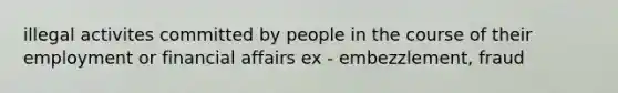 illegal activites committed by people in the course of their employment or financial affairs ex - embezzlement, fraud