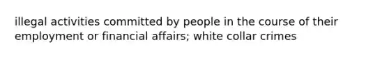 illegal activities committed by people in the course of their employment or financial affairs; white collar crimes