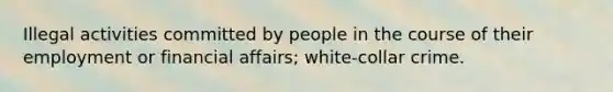 Illegal activities committed by people in the course of their employment or financial affairs; white-collar crime.