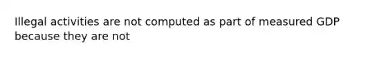 Illegal activities are not computed as part of measured GDP because they are not