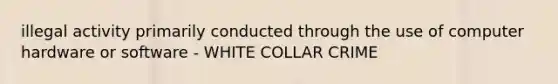 illegal activity primarily conducted through the use of computer hardware or software - WHITE COLLAR CRIME