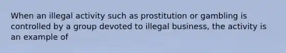 When an illegal activity such as prostitution or gambling is controlled by a group devoted to illegal business, the activity is an example of