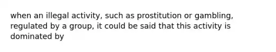 when an illegal activity, such as prostitution or gambling, regulated by a group, it could be said that this activity is dominated by