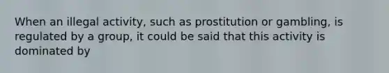 When an illegal activity, such as prostitution or gambling, is regulated by a group, it could be said that this activity is dominated by