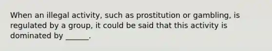 When an illegal activity, such as prostitution or gambling, is regulated by a group, it could be said that this activity is dominated by ______.