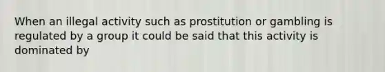 When an illegal activity such as prostitution or gambling is regulated by a group it could be said that this activity is dominated by