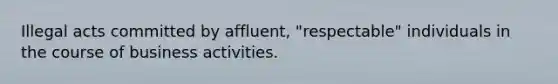 Illegal acts committed by affluent, "respectable" individuals in the course of business activities.