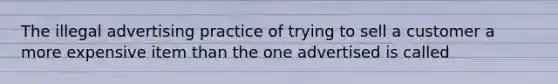 The illegal advertising practice of trying to sell a customer a more expensive item than the one advertised is called