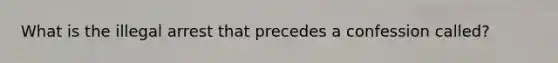 What is the illegal arrest that precedes a confession called?