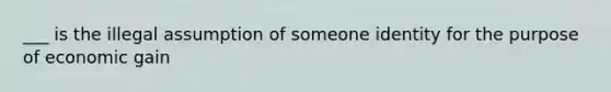 ___ is the illegal assumption of someone identity for the purpose of economic gain