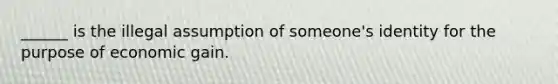 ______ is the illegal assumption of someone's identity for the purpose of economic gain.