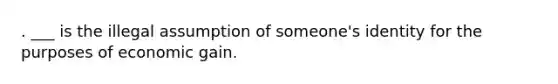 . ___ is the illegal assumption of someone's identity for the purposes of economic gain.