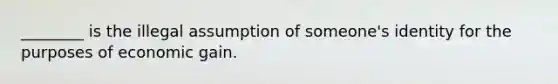 ________ is the illegal assumption of someone's identity for the purposes of economic gain.