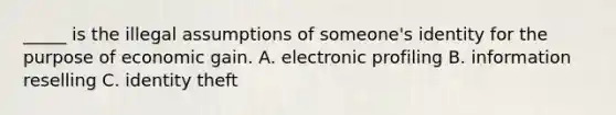 _____ is the illegal assumptions of someone's identity for the purpose of economic gain. A. electronic profiling B. information reselling C. identity theft