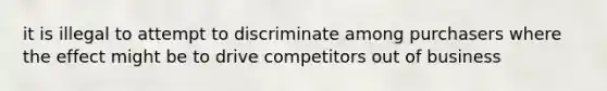 it is illegal to attempt to discriminate among purchasers where the effect might be to drive competitors out of business