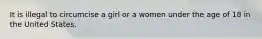 It is illegal to circumcise a girl or a women under the age of 18 in the United States.