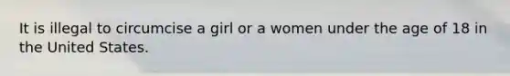 It is illegal to circumcise a girl or a women under the age of 18 in the United States.