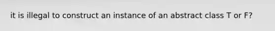 it is illegal to construct an instance of an abstract class T or F?