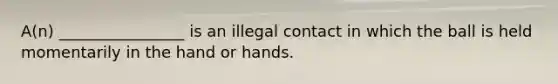 A(n) ________________ is an illegal contact in which the ball is held momentarily in the hand or hands.