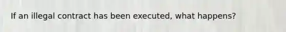 If an illegal contract has been executed, what happens?