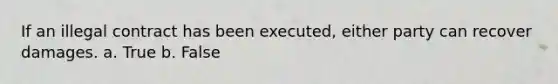 If an illegal contract has been executed, either party can recover damages. a. True b. False