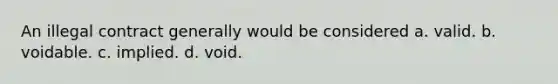 An illegal contract generally would be considered a. valid. b. voidable. c. implied. d. void.